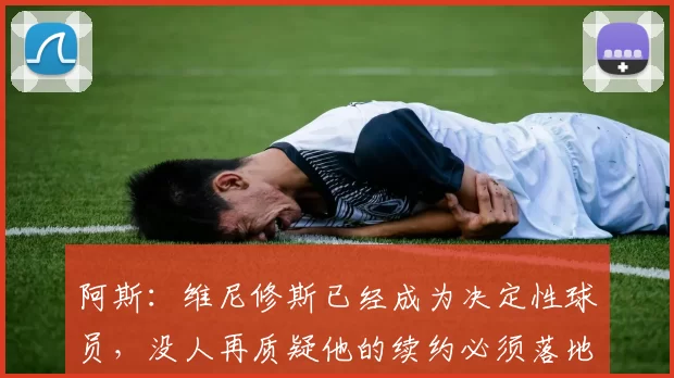 阿斯：维尼修斯已经成为决定性球员，没人再质疑他的续约必须落地