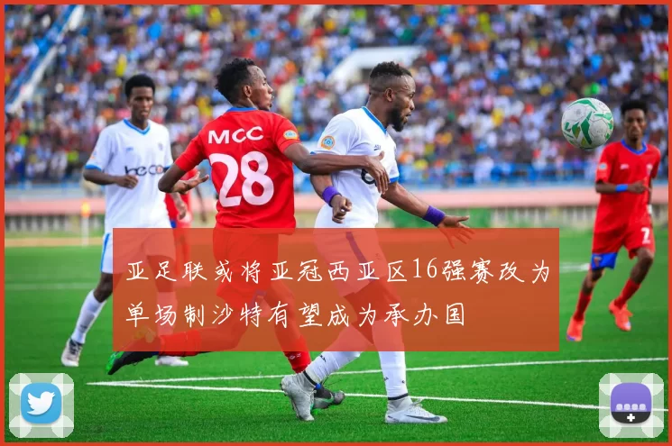 亚足联或将亚冠西亚区16强赛改为单场制沙特有望成为承办国