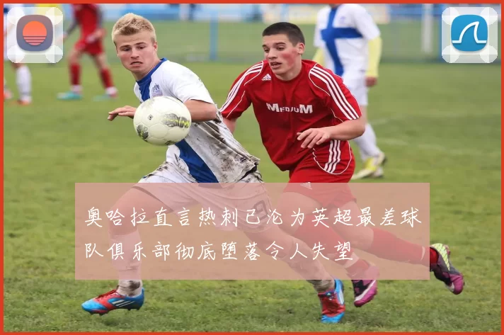 奥哈拉直言热刺已沦为英超最差球队俱乐部彻底堕落令人失望