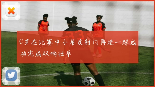 C罗在比赛中小角度射门再进一球成功完成双响壮举