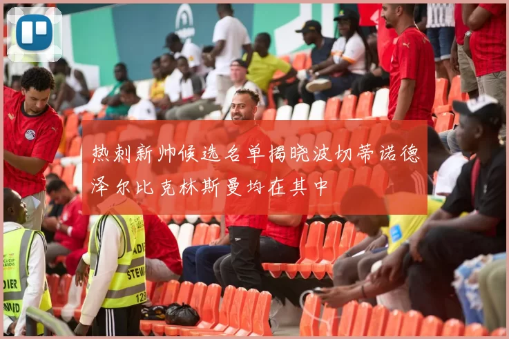 热刺新帅候选名单揭晓波切蒂诺德泽尔比克林斯曼均在其中