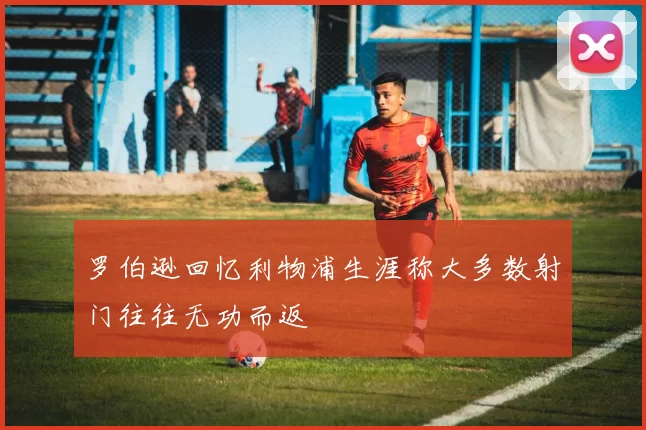 罗伯逊回忆利物浦生涯称大多数射门往往无功而返