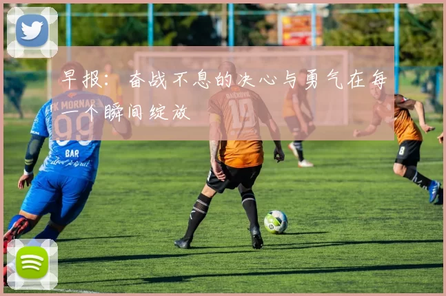 早报：奋战不息的决心与勇气在每一个瞬间绽放