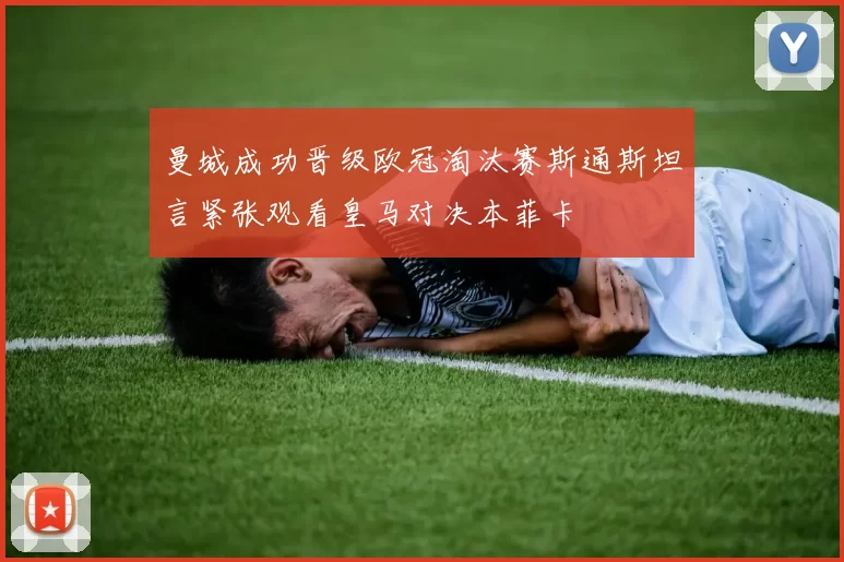 曼城成功晋级欧冠淘汰赛斯通斯坦言紧张观看皇马对决本菲卡