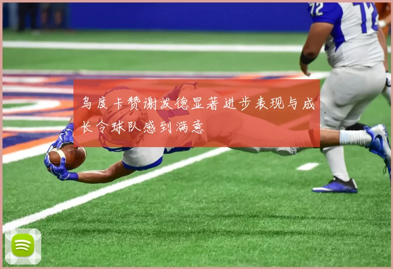 乌度卡赞谢泼德显著进步表现与成长令球队感到满意