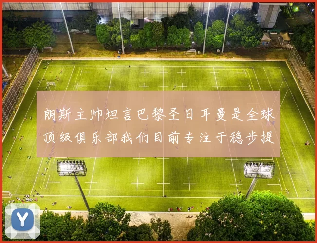 朗斯主帅坦言巴黎圣日耳曼是全球顶级俱乐部我们目前专注于稳步提升表现