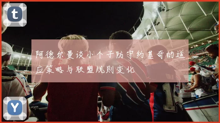 阿德尔曼谈小个子防守约基奇的适应策略与联盟规则变化