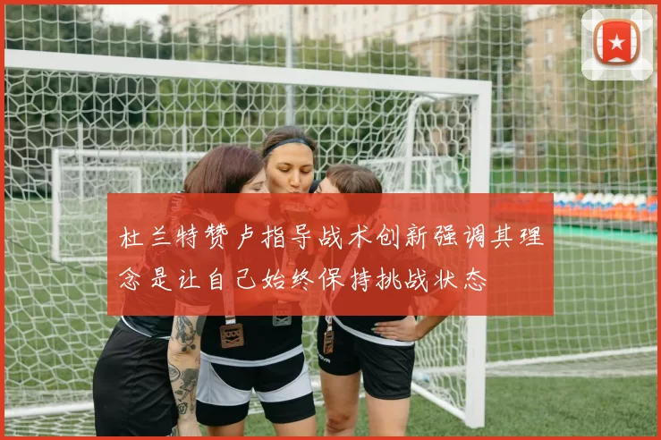 杜兰特赞卢指导战术创新强调其理念是让自己始终保持挑战状态