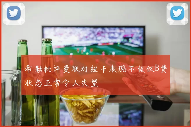 希勒批评曼联对纽卡表现不佳仅B费状态正常令人失望