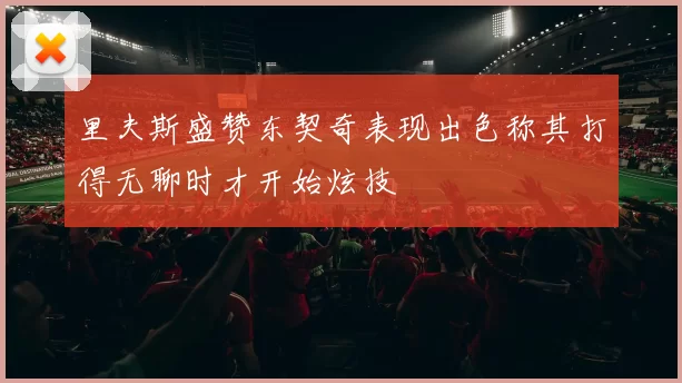 里夫斯盛赞东契奇表现出色称其打得无聊时才开始炫技