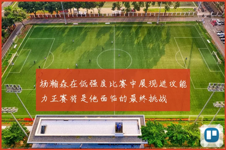 杨瀚森在低强度比赛中展现进攻能力正赛将是他面临的最终挑战