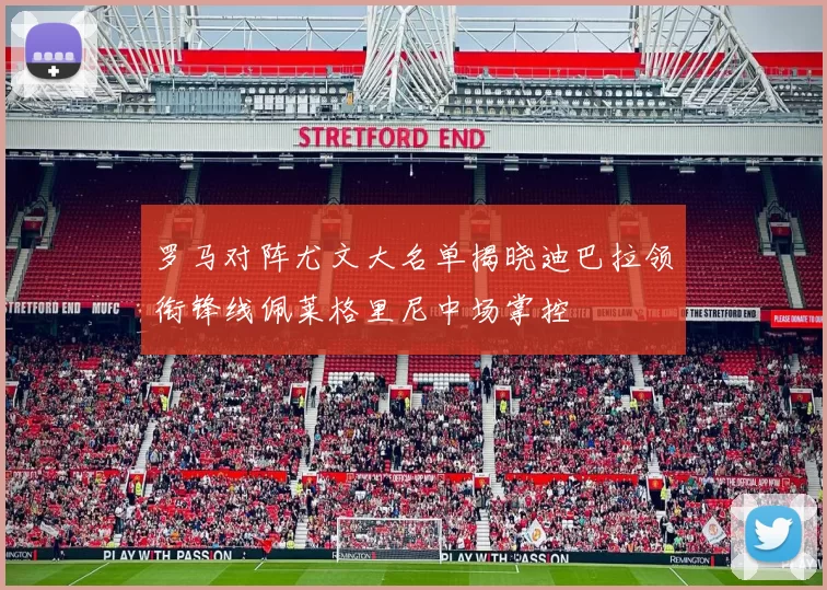 罗马对阵尤文大名单揭晓迪巴拉领衔锋线佩莱格里尼中场掌控