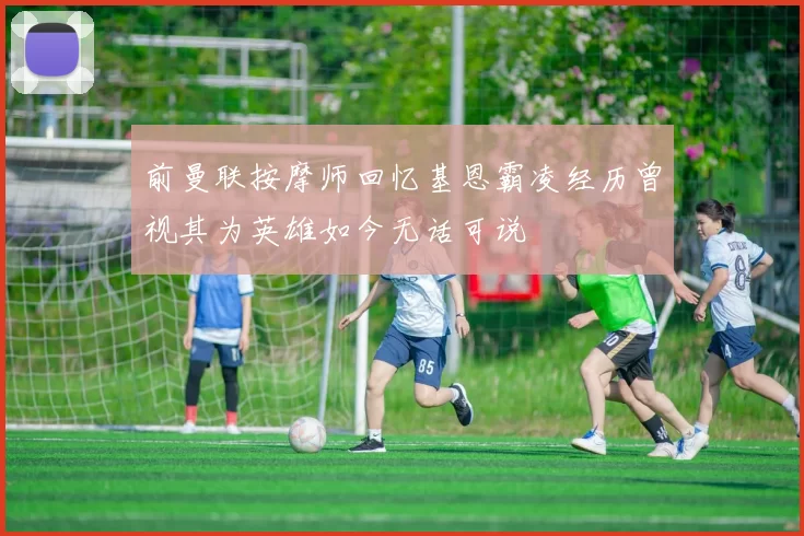 前曼联按摩师回忆基恩霸凌经历曾视其为英雄如今无话可说