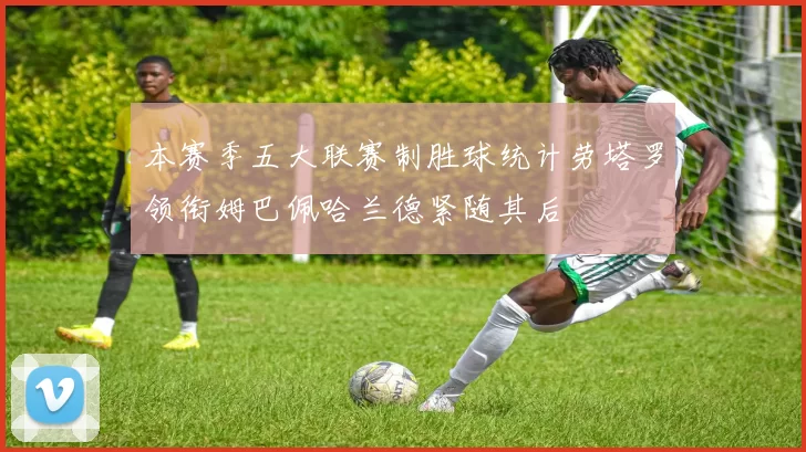 本赛季五大联赛制胜球统计劳塔罗领衔姆巴佩哈兰德紧随其后