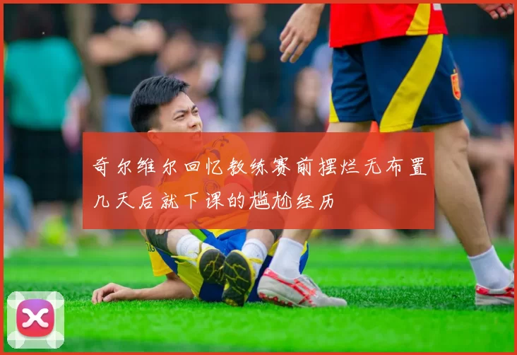 奇尔维尔回忆教练赛前摆烂无布置几天后就下课的尴尬经历