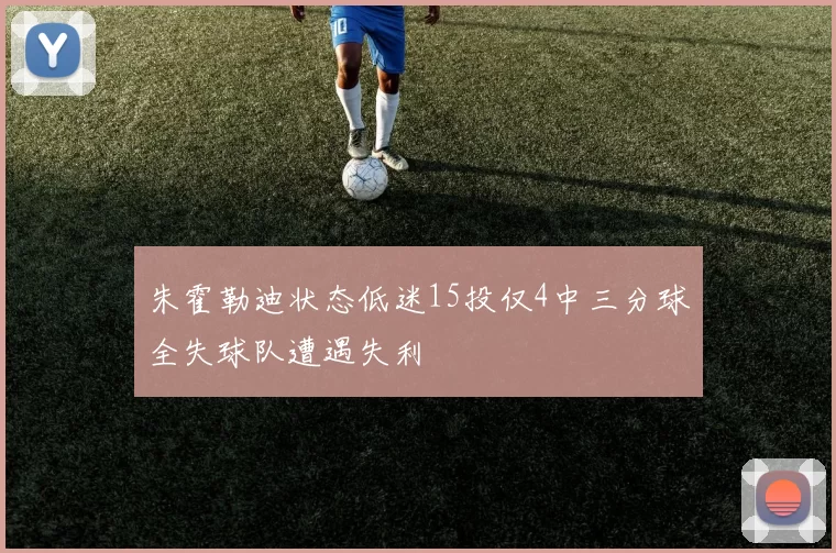 朱霍勒迪状态低迷15投仅4中三分球全失球队遭遇失利