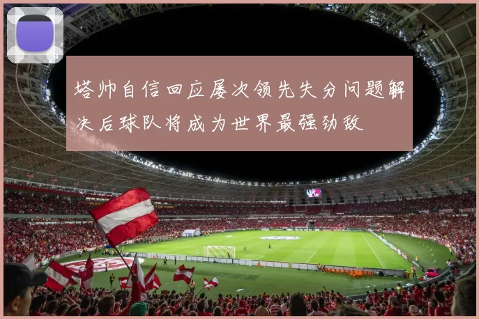 塔帅自信回应屡次领先失分问题解决后球队将成为世界最强劲敌