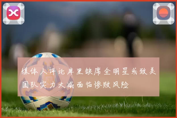 媒体人评论库里缺席全明星或致美国队实力大减面临惨败风险