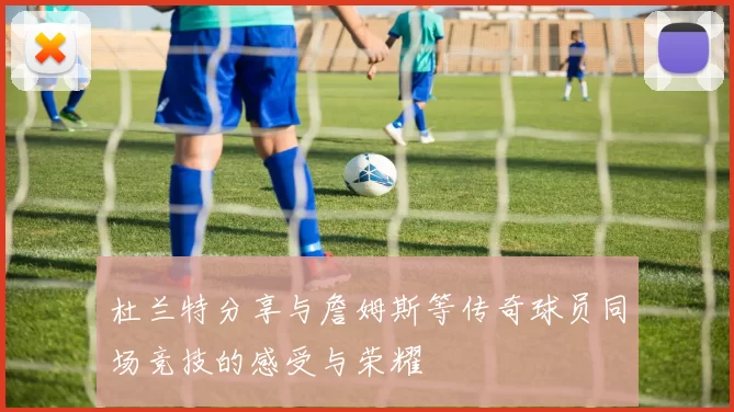 杜兰特分享与詹姆斯等传奇球员同场竞技的感受与荣耀