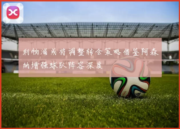 利物浦或将调整转会策略借鉴阿森纳增强球队阵容深度