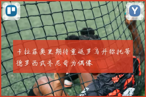 卡拉菲奥里期待重返罗马并称托蒂德罗西武齐尼奇为偶像
