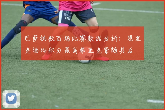 巴萨执教百场比赛数据分析：恩里克场均积分最高弗里克紧随其后