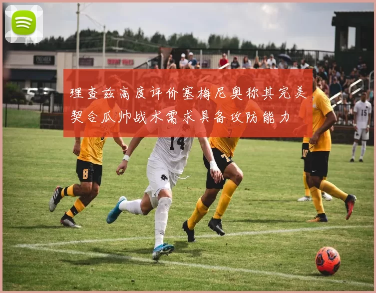 理查兹高度评价塞梅尼奥称其完美契合瓜帅战术需求具备攻防能力
