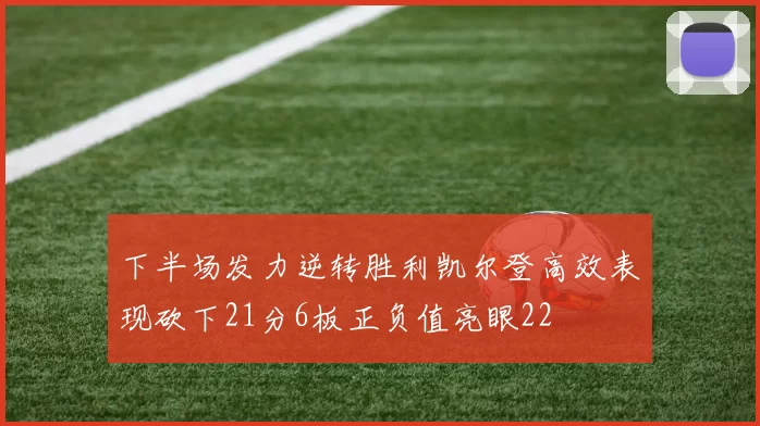 下半场发力逆转胜利凯尔登高效表现砍下21分6板正负值亮眼22