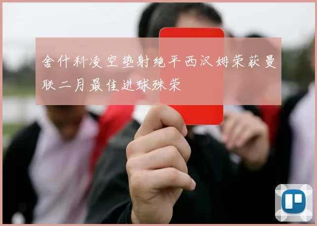 舍什科凌空垫射绝平西汉姆荣获曼联二月最佳进球殊荣