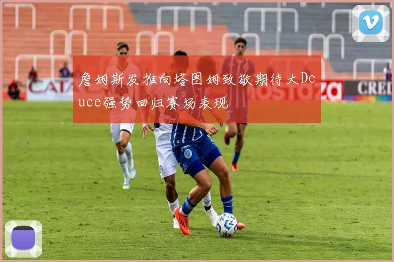 詹姆斯发推向塔图姆致敬期待大Deuce强势回归赛场表现